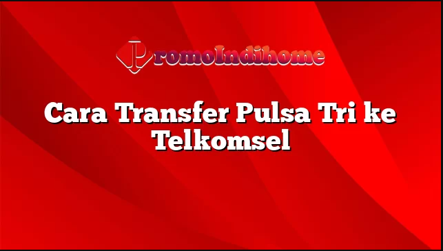 Cara Mentransfer Pulsa Tri Ke Telkomsel